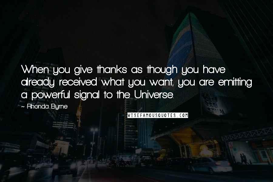 Rhonda Byrne Quotes: When you give thanks as though you have already received what you want, you are emitting a powerful signal to the Universe.