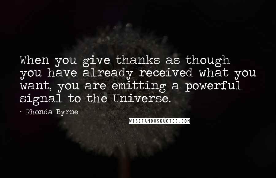 Rhonda Byrne Quotes: When you give thanks as though you have already received what you want, you are emitting a powerful signal to the Universe.