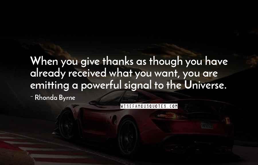 Rhonda Byrne Quotes: When you give thanks as though you have already received what you want, you are emitting a powerful signal to the Universe.