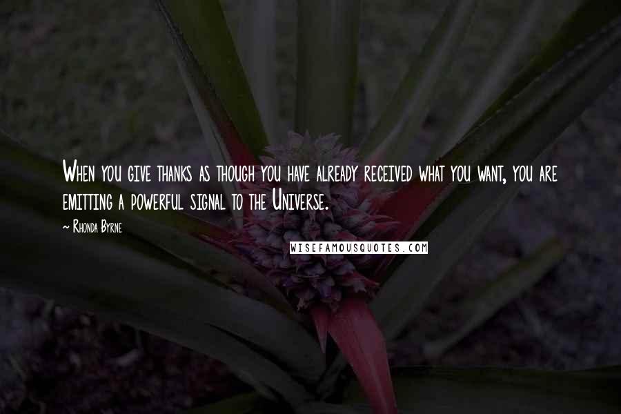 Rhonda Byrne Quotes: When you give thanks as though you have already received what you want, you are emitting a powerful signal to the Universe.