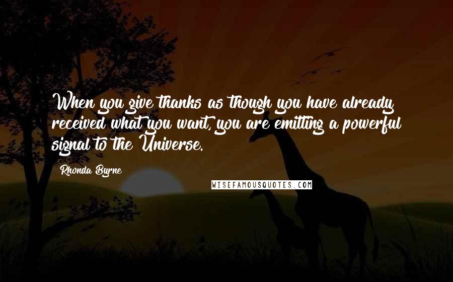 Rhonda Byrne Quotes: When you give thanks as though you have already received what you want, you are emitting a powerful signal to the Universe.