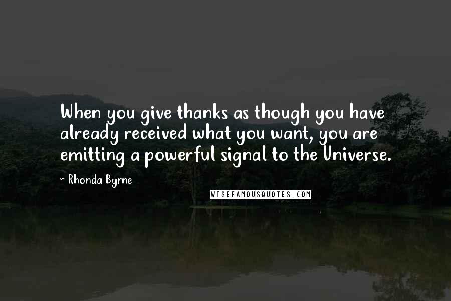 Rhonda Byrne Quotes: When you give thanks as though you have already received what you want, you are emitting a powerful signal to the Universe.