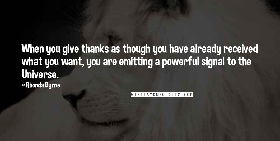 Rhonda Byrne Quotes: When you give thanks as though you have already received what you want, you are emitting a powerful signal to the Universe.