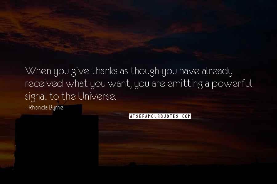 Rhonda Byrne Quotes: When you give thanks as though you have already received what you want, you are emitting a powerful signal to the Universe.