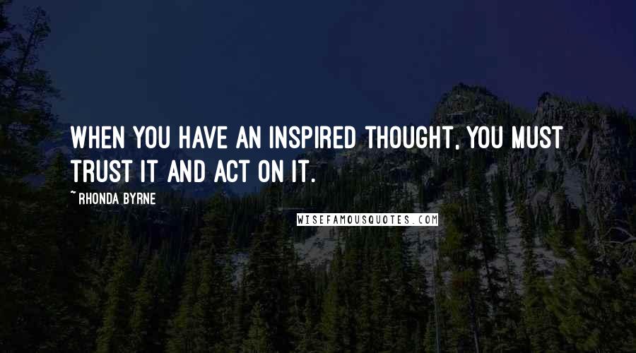 Rhonda Byrne Quotes: When you have an inspired thought, you must trust it and act on it.