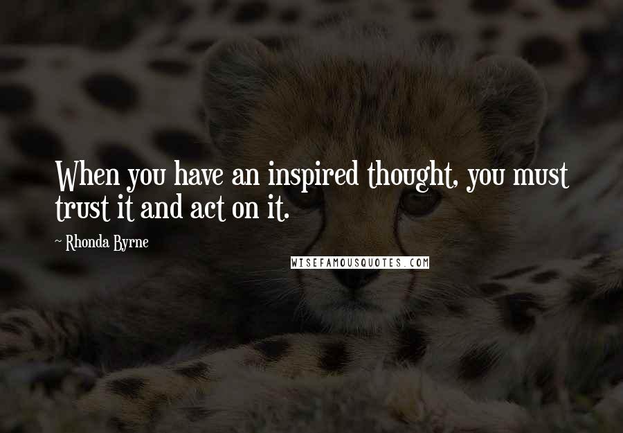 Rhonda Byrne Quotes: When you have an inspired thought, you must trust it and act on it.