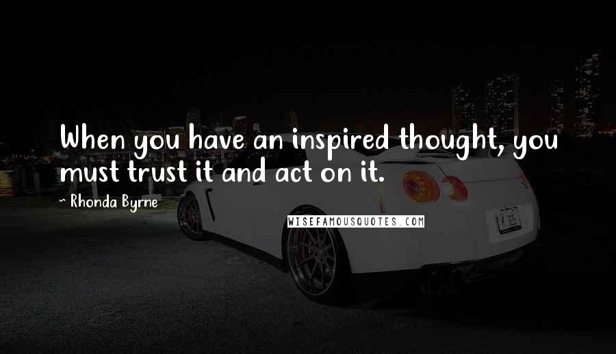 Rhonda Byrne Quotes: When you have an inspired thought, you must trust it and act on it.