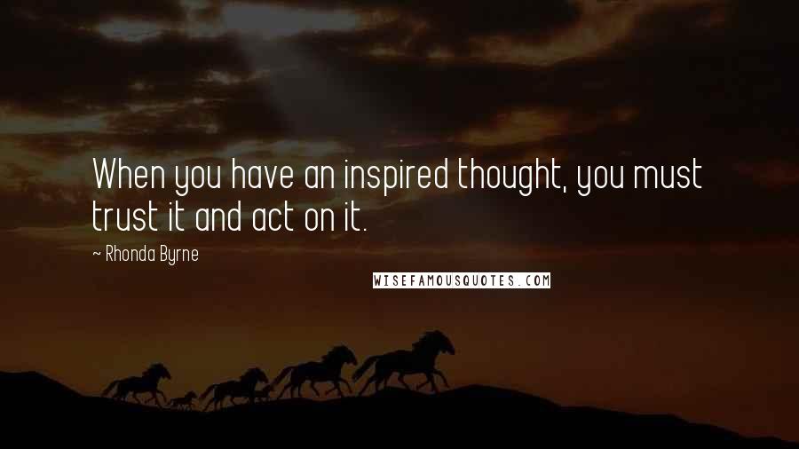 Rhonda Byrne Quotes: When you have an inspired thought, you must trust it and act on it.