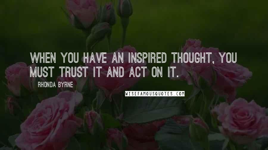 Rhonda Byrne Quotes: When you have an inspired thought, you must trust it and act on it.