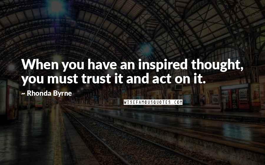 Rhonda Byrne Quotes: When you have an inspired thought, you must trust it and act on it.