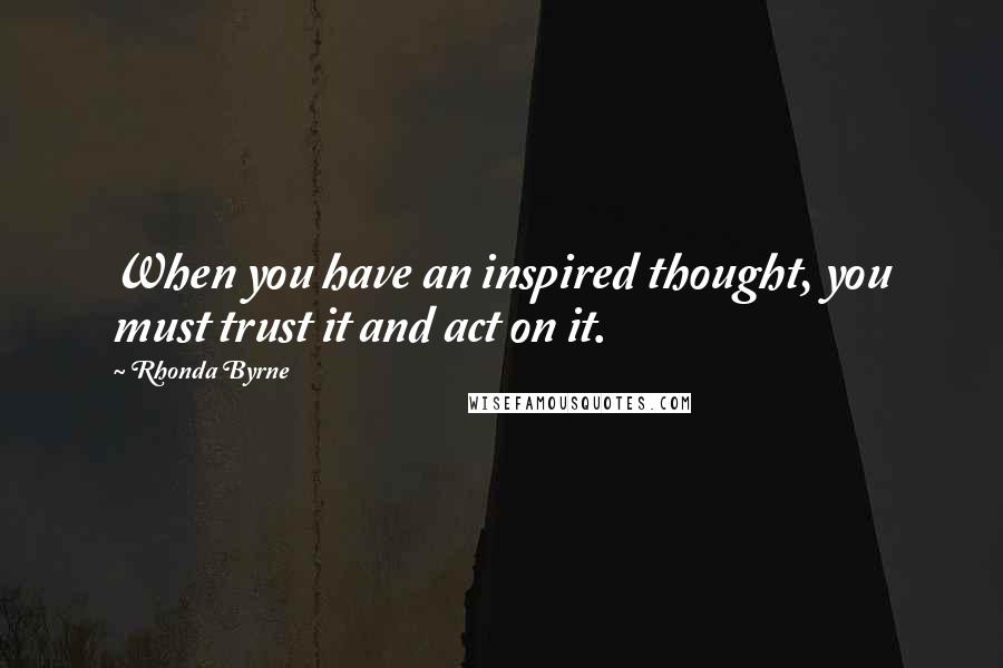 Rhonda Byrne Quotes: When you have an inspired thought, you must trust it and act on it.