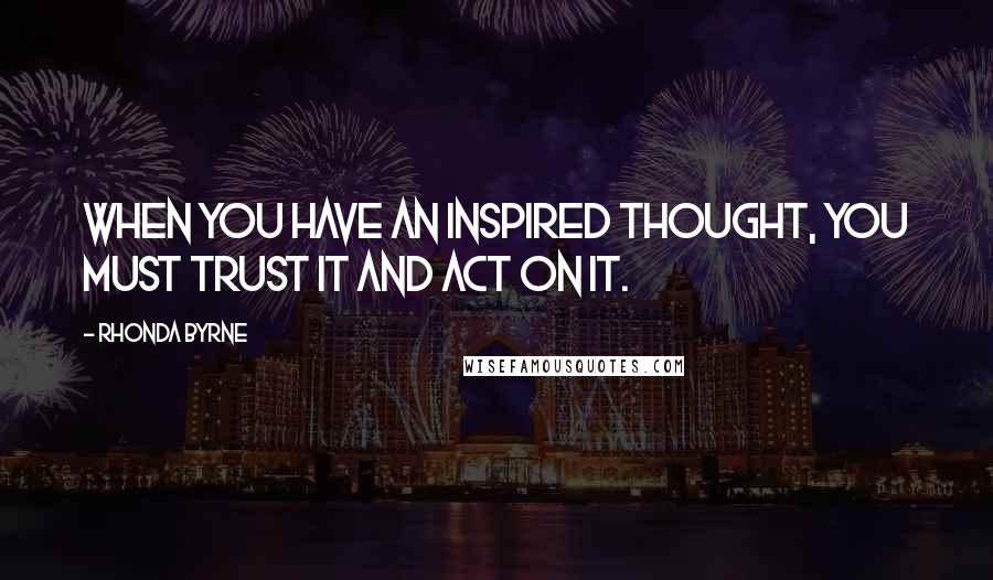 Rhonda Byrne Quotes: When you have an inspired thought, you must trust it and act on it.