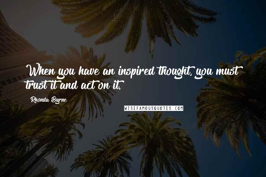 Rhonda Byrne Quotes: When you have an inspired thought, you must trust it and act on it.