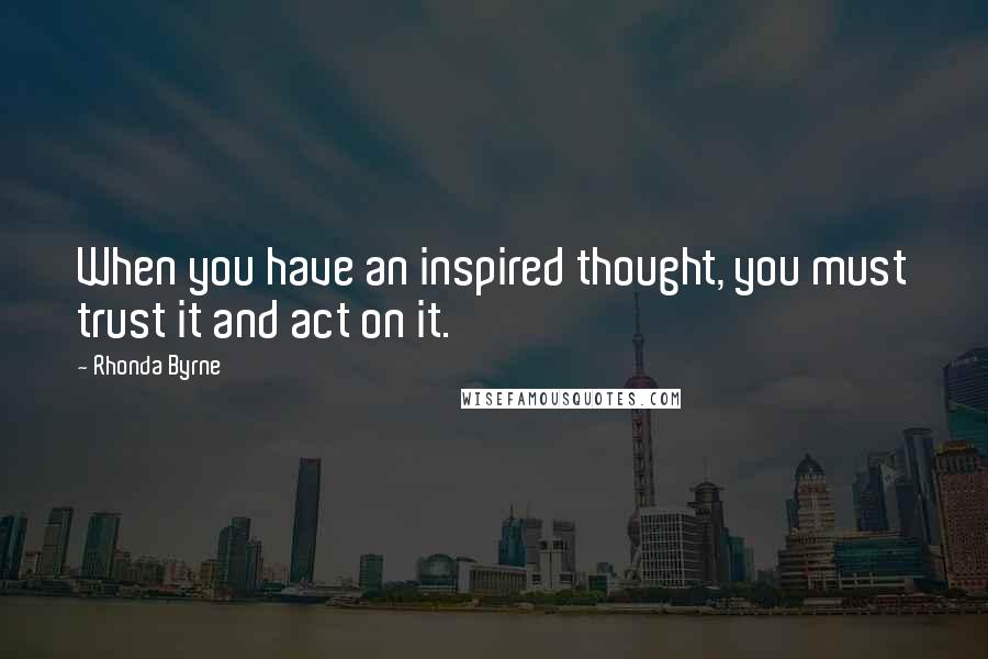 Rhonda Byrne Quotes: When you have an inspired thought, you must trust it and act on it.