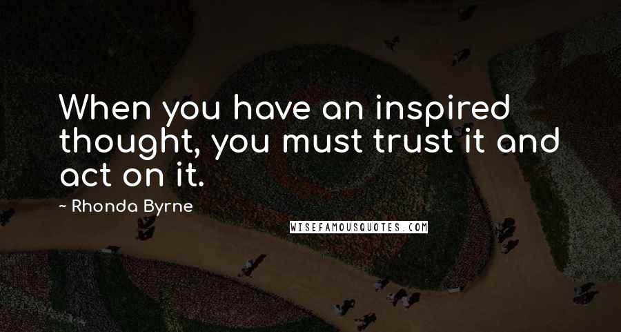 Rhonda Byrne Quotes: When you have an inspired thought, you must trust it and act on it.