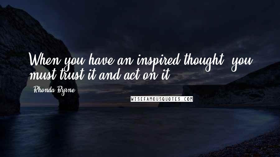 Rhonda Byrne Quotes: When you have an inspired thought, you must trust it and act on it.