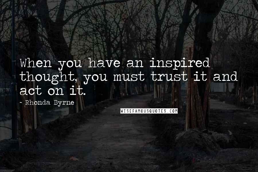 Rhonda Byrne Quotes: When you have an inspired thought, you must trust it and act on it.