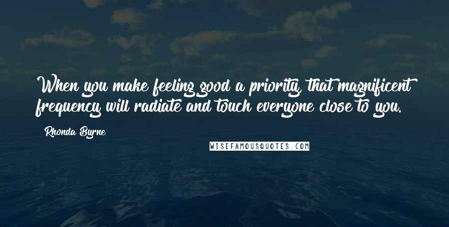 Rhonda Byrne Quotes: When you make feeling good a priority, that magnificent frequency will radiate and touch everyone close to you.