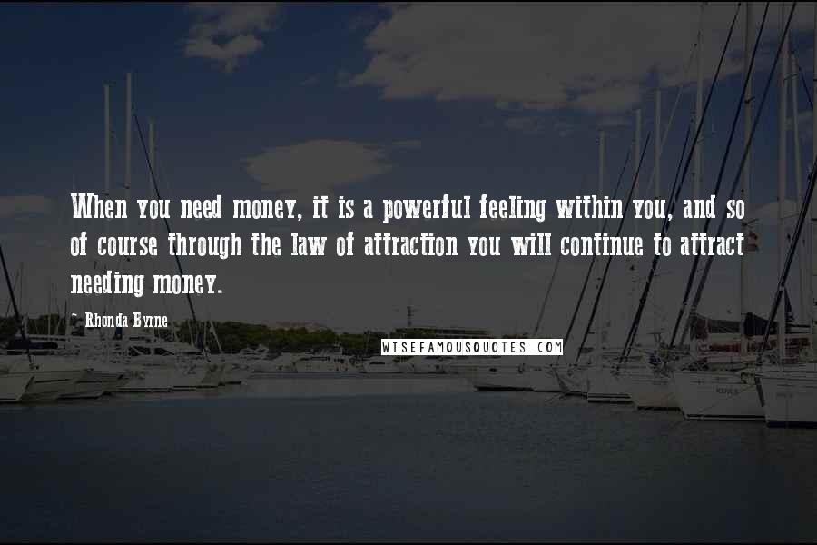 Rhonda Byrne Quotes: When you need money, it is a powerful feeling within you, and so of course through the law of attraction you will continue to attract needing money.