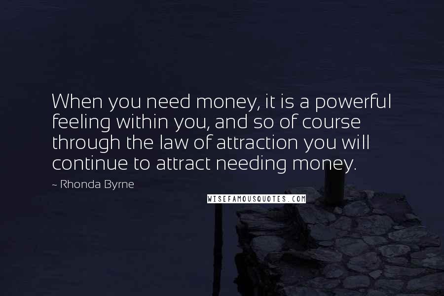 Rhonda Byrne Quotes: When you need money, it is a powerful feeling within you, and so of course through the law of attraction you will continue to attract needing money.
