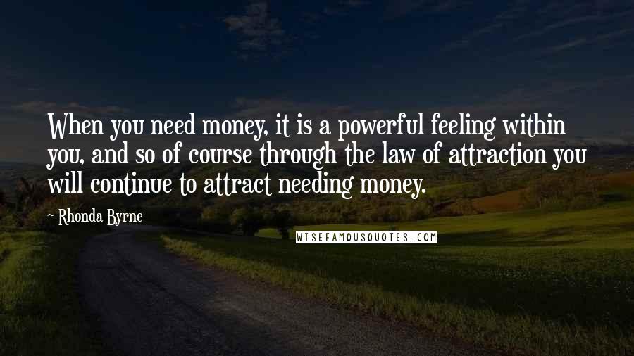 Rhonda Byrne Quotes: When you need money, it is a powerful feeling within you, and so of course through the law of attraction you will continue to attract needing money.