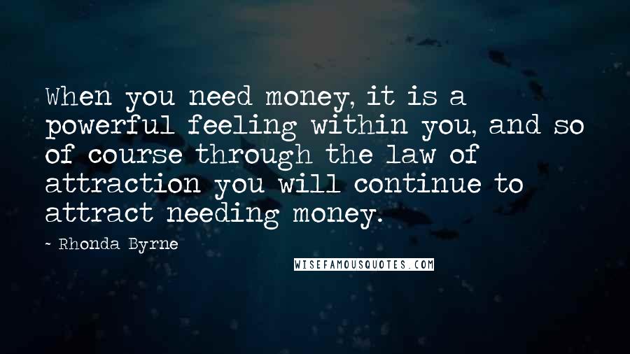 Rhonda Byrne Quotes: When you need money, it is a powerful feeling within you, and so of course through the law of attraction you will continue to attract needing money.