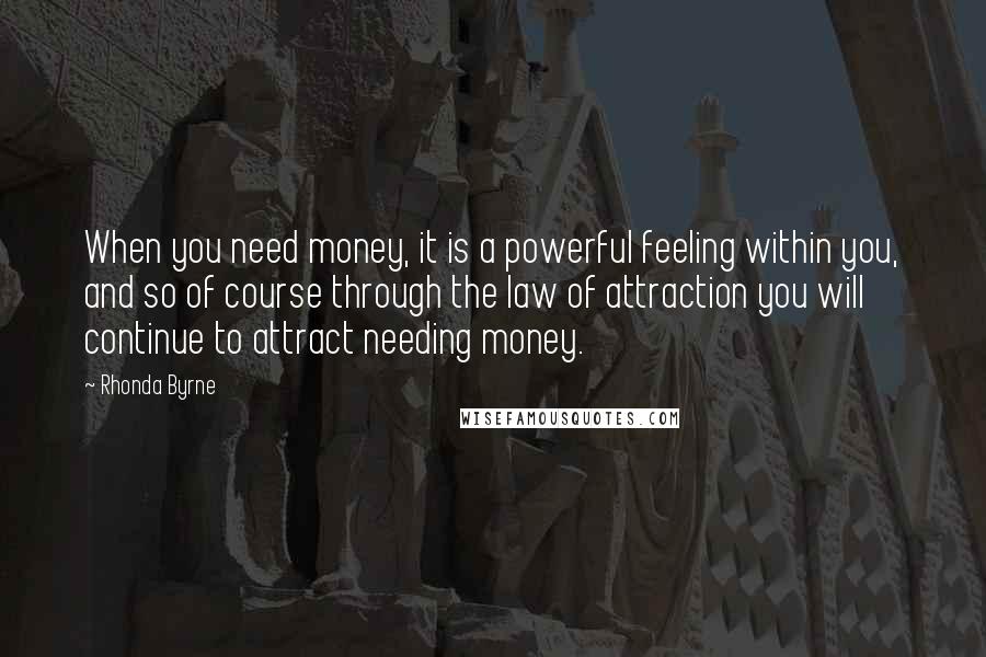 Rhonda Byrne Quotes: When you need money, it is a powerful feeling within you, and so of course through the law of attraction you will continue to attract needing money.