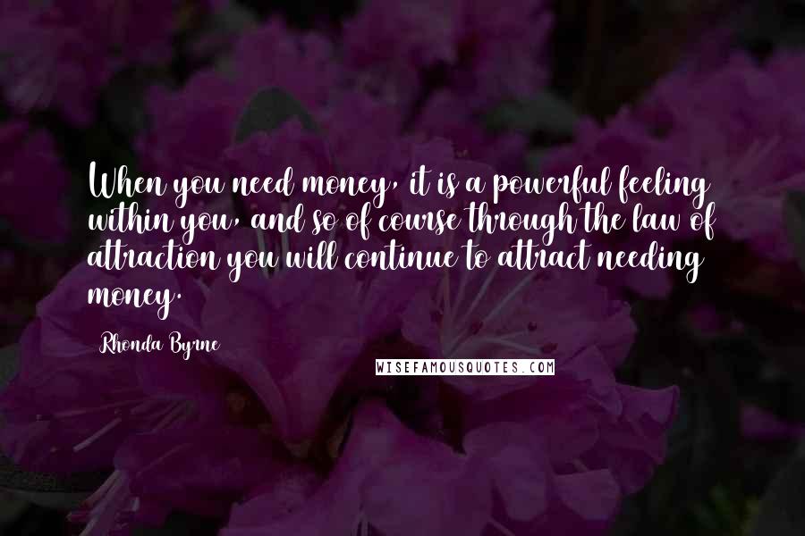 Rhonda Byrne Quotes: When you need money, it is a powerful feeling within you, and so of course through the law of attraction you will continue to attract needing money.
