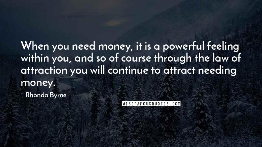 Rhonda Byrne Quotes: When you need money, it is a powerful feeling within you, and so of course through the law of attraction you will continue to attract needing money.