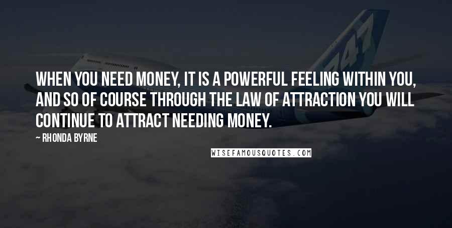 Rhonda Byrne Quotes: When you need money, it is a powerful feeling within you, and so of course through the law of attraction you will continue to attract needing money.