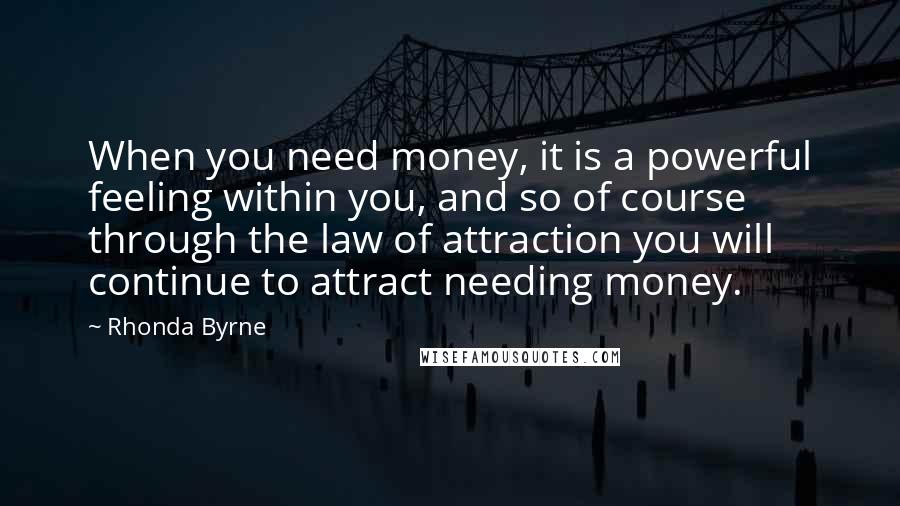 Rhonda Byrne Quotes: When you need money, it is a powerful feeling within you, and so of course through the law of attraction you will continue to attract needing money.