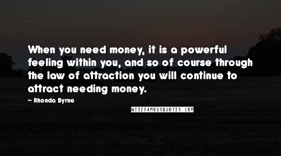 Rhonda Byrne Quotes: When you need money, it is a powerful feeling within you, and so of course through the law of attraction you will continue to attract needing money.