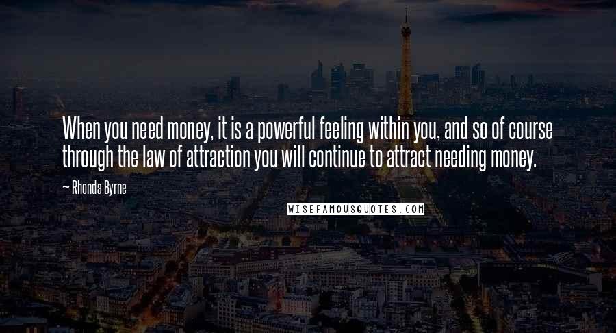 Rhonda Byrne Quotes: When you need money, it is a powerful feeling within you, and so of course through the law of attraction you will continue to attract needing money.