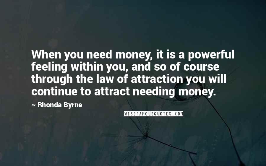 Rhonda Byrne Quotes: When you need money, it is a powerful feeling within you, and so of course through the law of attraction you will continue to attract needing money.