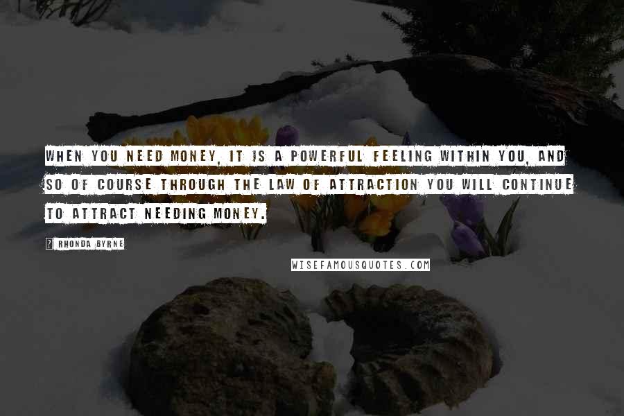 Rhonda Byrne Quotes: When you need money, it is a powerful feeling within you, and so of course through the law of attraction you will continue to attract needing money.