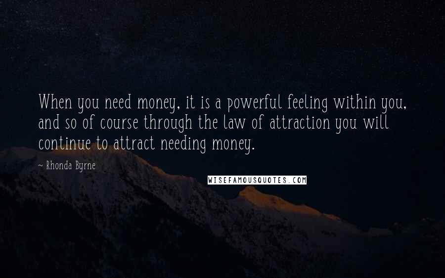 Rhonda Byrne Quotes: When you need money, it is a powerful feeling within you, and so of course through the law of attraction you will continue to attract needing money.