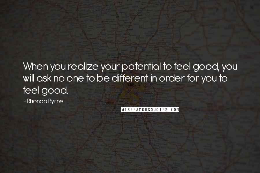 Rhonda Byrne Quotes: When you realize your potential to feel good, you will ask no one to be different in order for you to feel good.