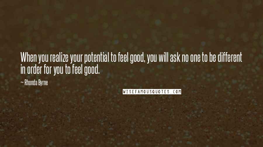 Rhonda Byrne Quotes: When you realize your potential to feel good, you will ask no one to be different in order for you to feel good.