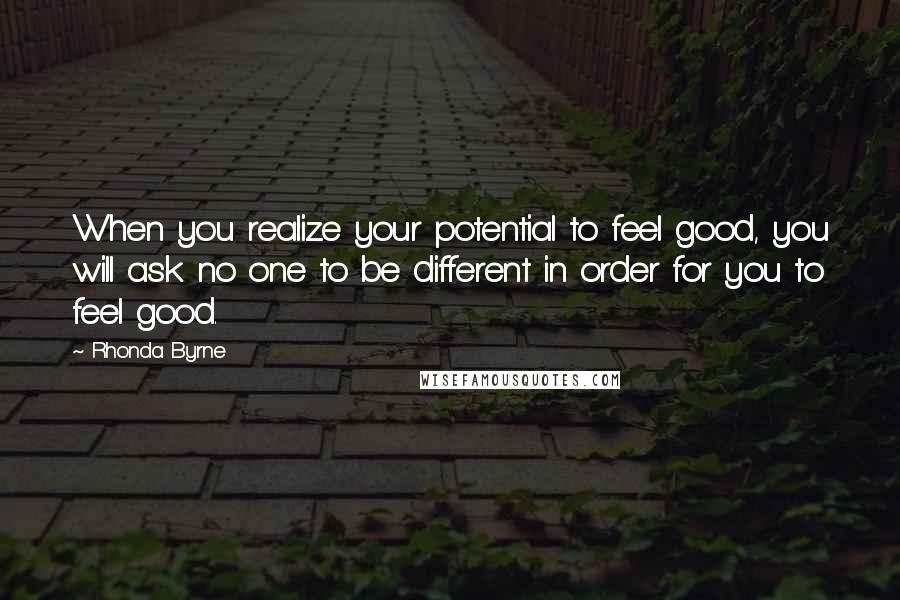 Rhonda Byrne Quotes: When you realize your potential to feel good, you will ask no one to be different in order for you to feel good.