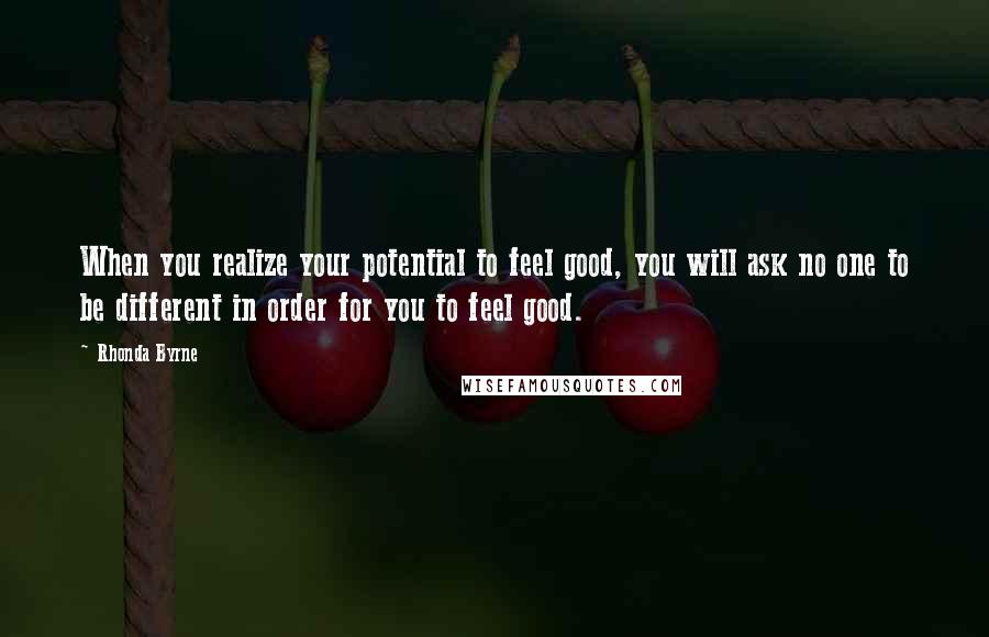 Rhonda Byrne Quotes: When you realize your potential to feel good, you will ask no one to be different in order for you to feel good.