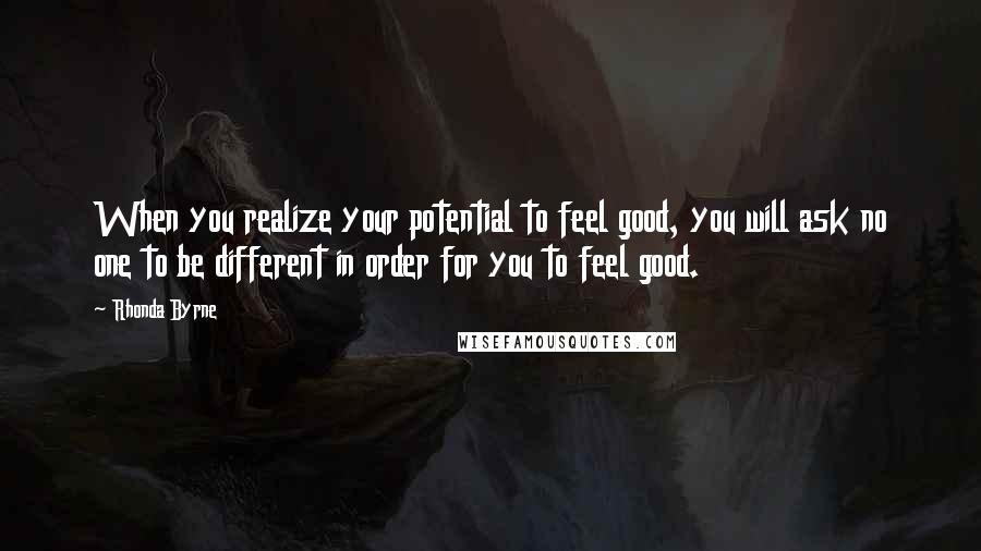 Rhonda Byrne Quotes: When you realize your potential to feel good, you will ask no one to be different in order for you to feel good.