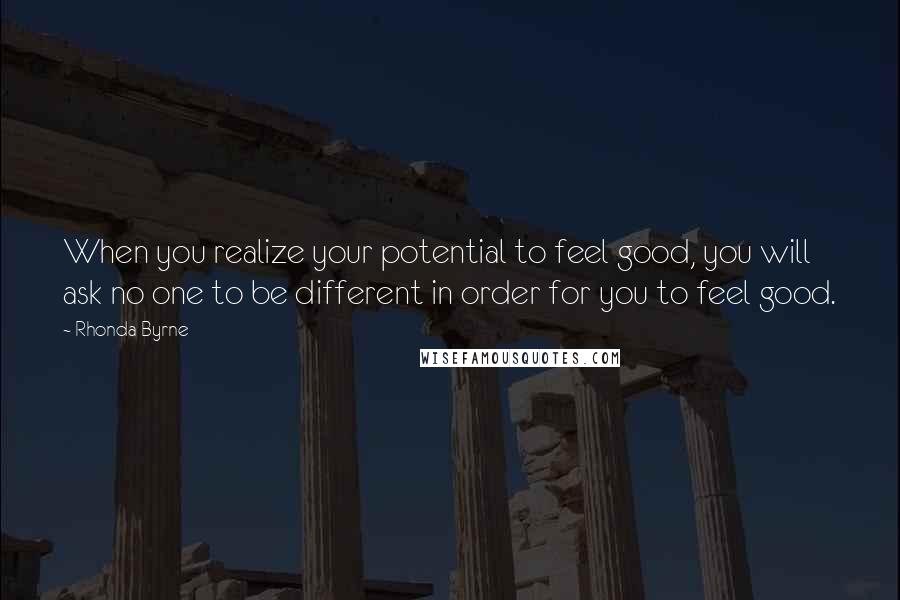 Rhonda Byrne Quotes: When you realize your potential to feel good, you will ask no one to be different in order for you to feel good.