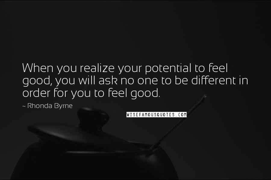 Rhonda Byrne Quotes: When you realize your potential to feel good, you will ask no one to be different in order for you to feel good.