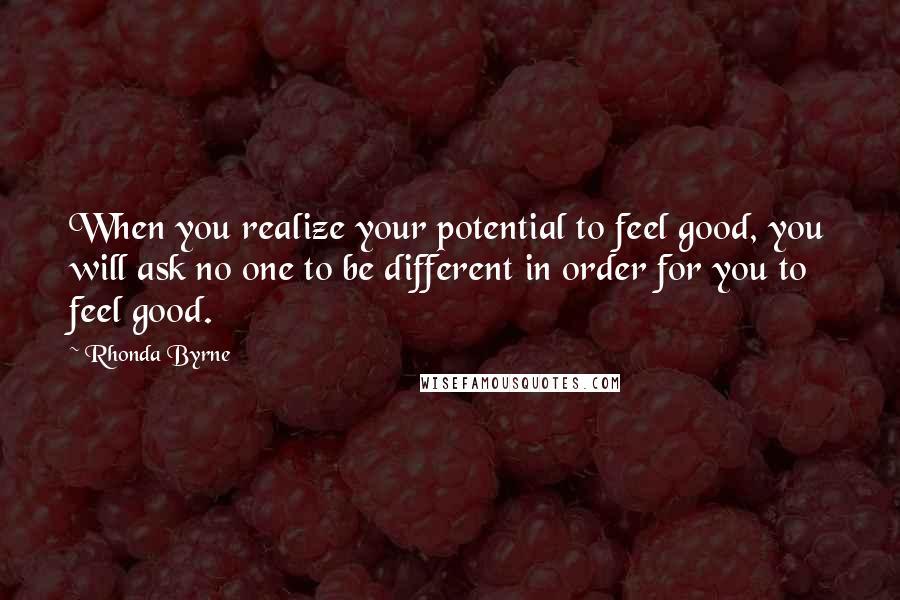 Rhonda Byrne Quotes: When you realize your potential to feel good, you will ask no one to be different in order for you to feel good.