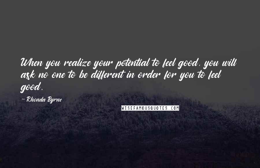 Rhonda Byrne Quotes: When you realize your potential to feel good, you will ask no one to be different in order for you to feel good.