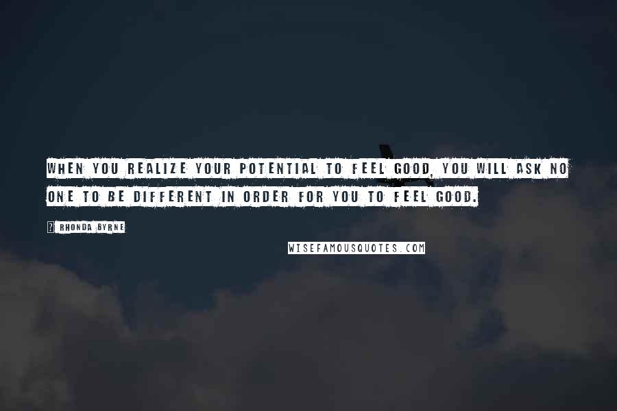 Rhonda Byrne Quotes: When you realize your potential to feel good, you will ask no one to be different in order for you to feel good.