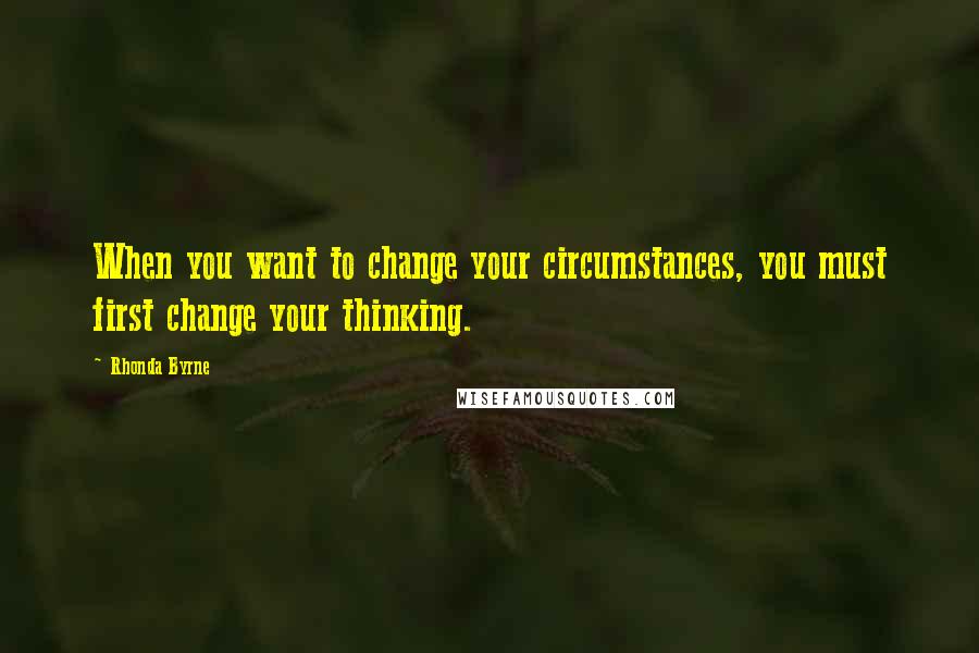 Rhonda Byrne Quotes: When you want to change your circumstances, you must first change your thinking.