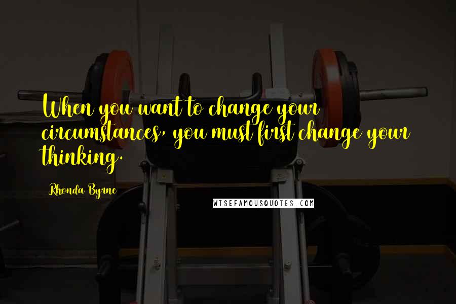 Rhonda Byrne Quotes: When you want to change your circumstances, you must first change your thinking.