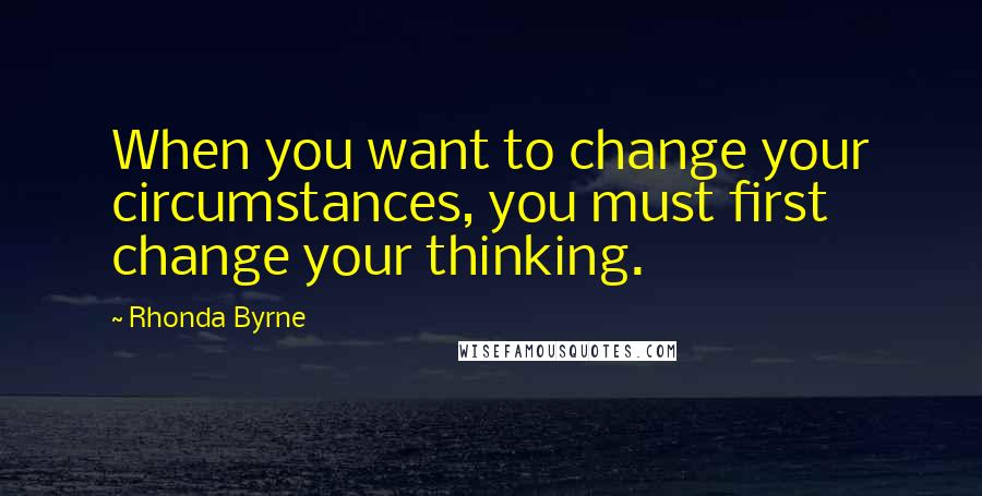 Rhonda Byrne Quotes: When you want to change your circumstances, you must first change your thinking.