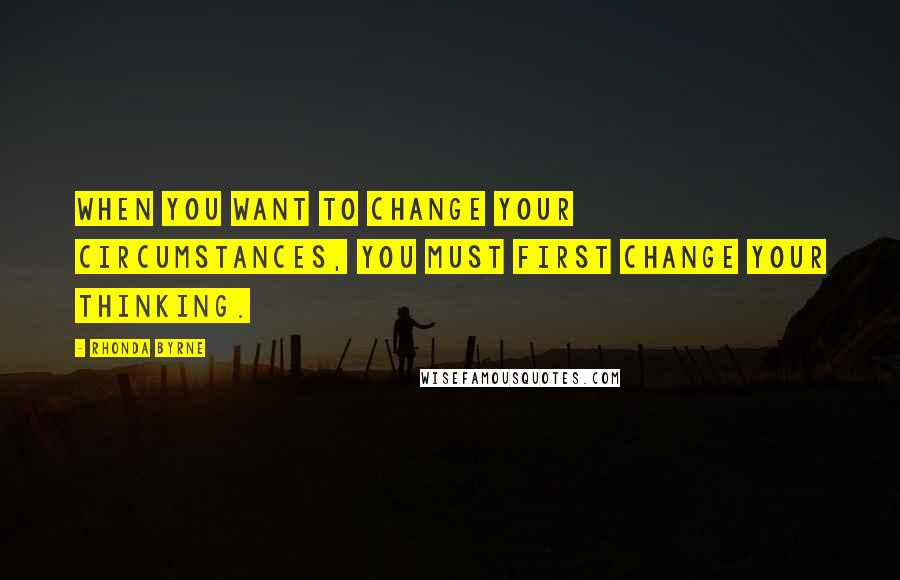 Rhonda Byrne Quotes: When you want to change your circumstances, you must first change your thinking.